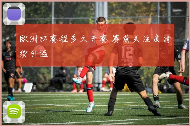 欧洲杯赛程多久开赛 赛前关注度持续升温