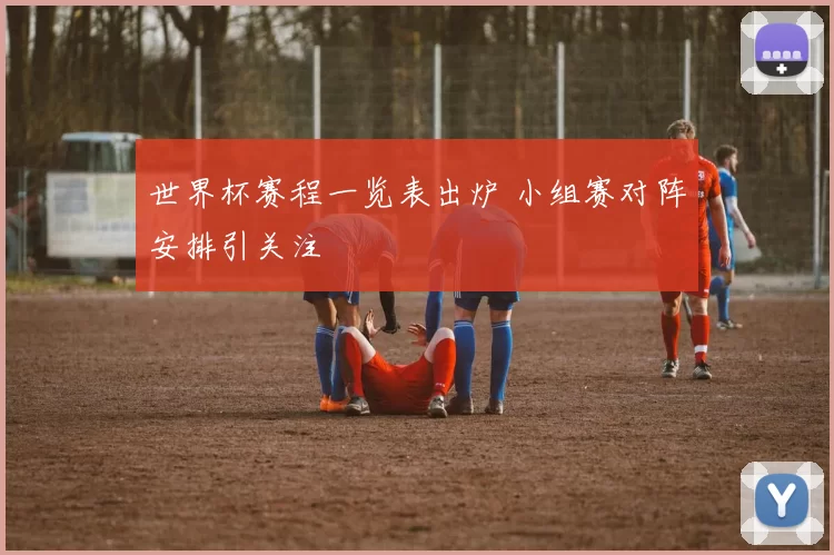 世界杯赛程一览表出炉 小组赛对阵安排引关注