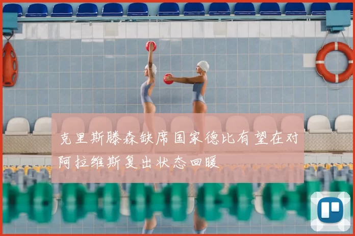 克里斯滕森缺席国家德比有望在对阿拉维斯复出状态回暖