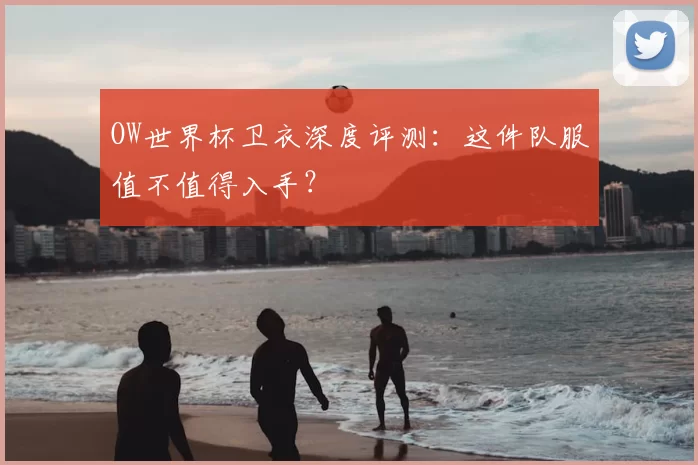 OW世界杯卫衣深度评测：这件队服值不值得入手？
